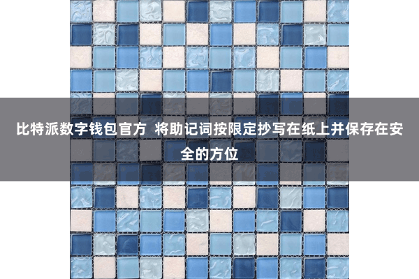 比特派数字钱包官方  将助记词按限定抄写在纸上并保存在安全的方位